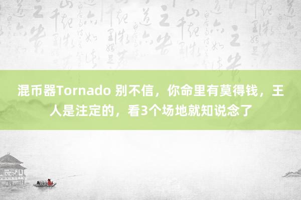 混币器Tornado 别不信，你命里有莫得钱，王人是注定的，看3个场地就知说念了