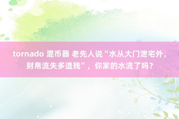 tornado 混币器 老先人说“水从大门泄宅外，财帛流失多遗残”，你家的水流了吗？