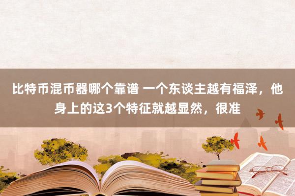 比特币混币器哪个靠谱 一个东谈主越有福泽，他身上的这3个特征就越显然，很准