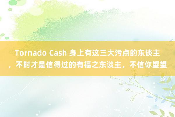 Tornado Cash 身上有这三大污点的东谈主，不时才是信得过的有福之东谈主，不信你望望