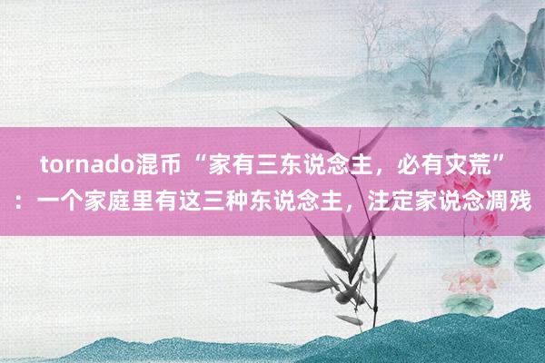 tornado混币 “家有三东说念主，必有灾荒”：一个家庭里有这三种东说念主，注定家说念凋残