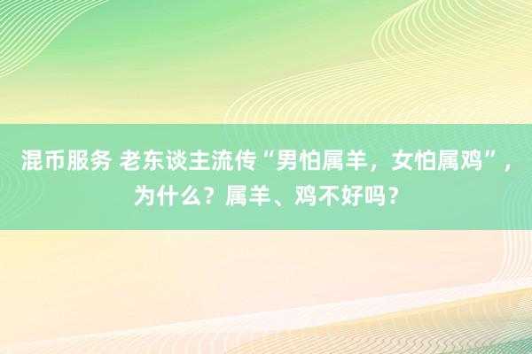 混币服务 老东谈主流传“男怕属羊，女怕属鸡”，为什么？属羊、鸡不好吗？