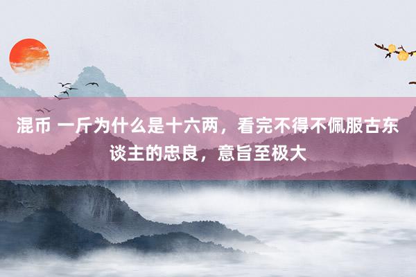 混币 一斤为什么是十六两，看完不得不佩服古东谈主的忠良，意旨至极大