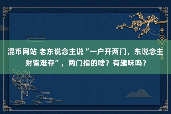 混币网站 老东说念主说“一户开两门，东说念主财皆难存”，两门指的啥？有趣味吗？