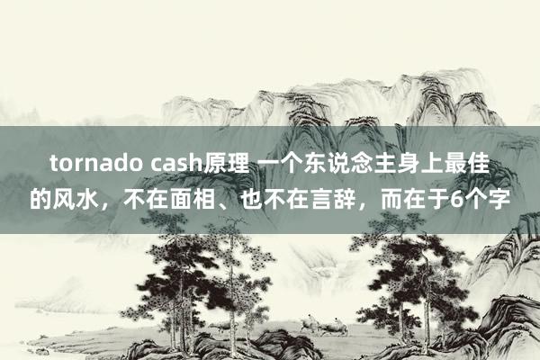 tornado cash原理 一个东说念主身上最佳的风水，不在面相、也不在言辞，而在于6个字