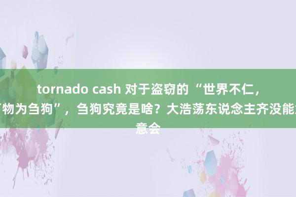 tornado cash 对于盗窃的 “世界不仁，以万物为刍狗”，刍狗究竟是啥？大浩荡东说念主齐没能意会