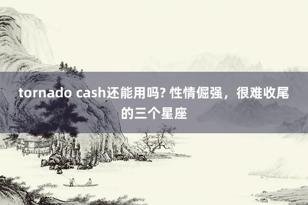 tornado cash还能用吗? 性情倔强，很难收尾的三个星座