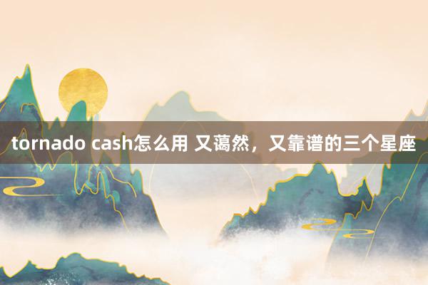 tornado cash怎么用 又蔼然，又靠谱的三个星座