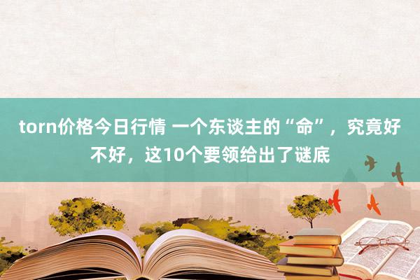 torn价格今日行情 一个东谈主的“命”，究竟好不好，这10个要领给出了谜底